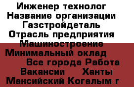 Инженер-технолог › Название организации ­ Газстройдеталь › Отрасль предприятия ­ Машиностроение › Минимальный оклад ­ 30 000 - Все города Работа » Вакансии   . Ханты-Мансийский,Когалым г.